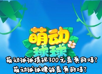 萌动球球提现300元是真的吗?赚钱是真的吗?