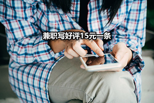 兼职写好评15元一条，写评论2元一条-第1张图片